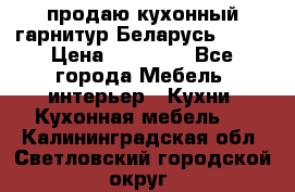 продаю кухонный гарнитур Беларусь 1000 › Цена ­ 12 800 - Все города Мебель, интерьер » Кухни. Кухонная мебель   . Калининградская обл.,Светловский городской округ 